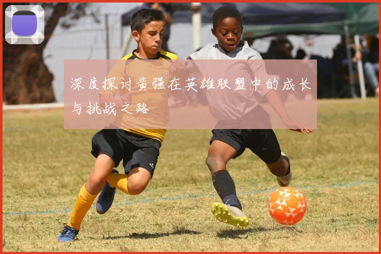 深度探讨黄强在英雄联盟中的成长与挑战之路