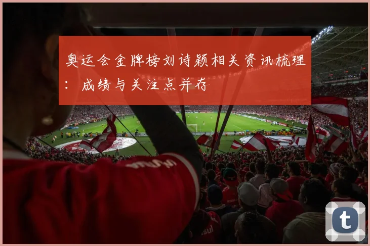 奥运会金牌榜刘诗颖相关资讯梳理：成绩与关注点并存