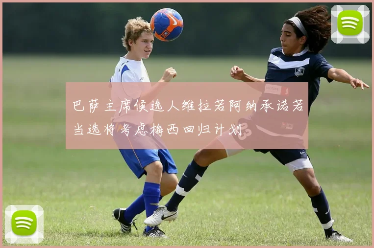 巴萨主席候选人维拉若阿纳承诺若当选将考虑梅西回归计划
