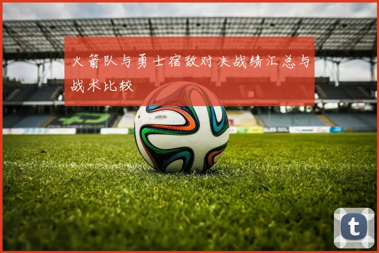 火箭队与勇士宿敌对决战绩汇总与战术比较
