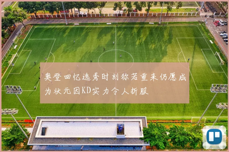奥登回忆选秀时刻称若重来仍愿成为状元因KD实力令人折服