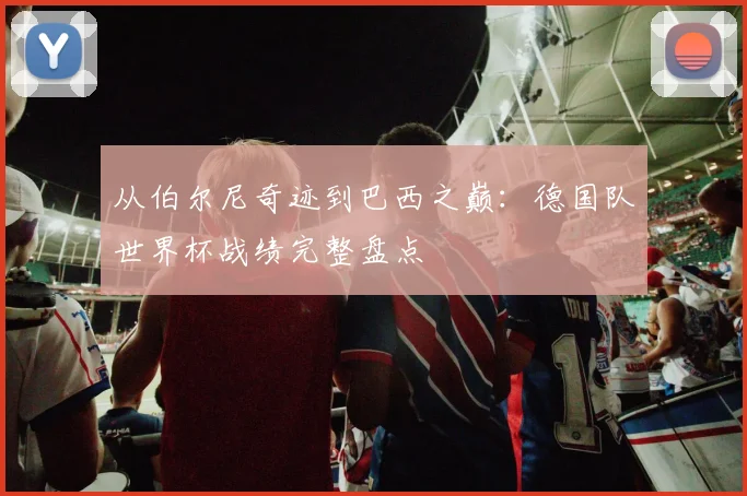 从伯尔尼奇迹到巴西之巅：德国队世界杯战绩完整盘点