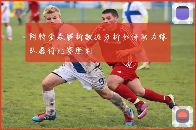 阿特金森解析数据分析如何助力球队赢得比赛胜利