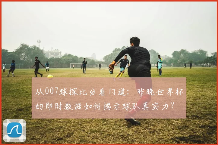 从007球探比分看门道：昨晚世界杯的即时数据如何揭示球队真实力？