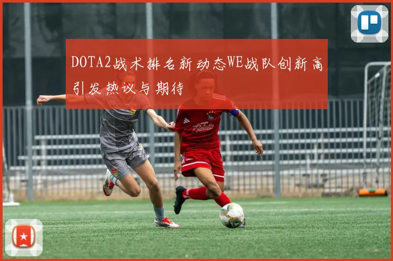 DOTA2战术排名新动态WE战队创新高引发热议与期待