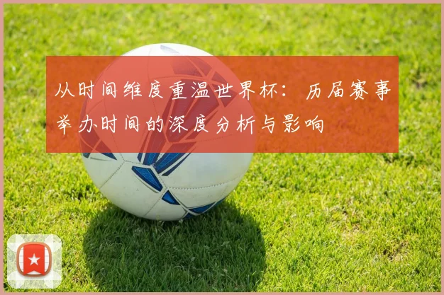 从时间维度重温世界杯：历届赛事举办时间的深度分析与影响