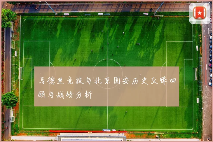 马德里竞技与北京国安历史交锋回顾与战绩分析
