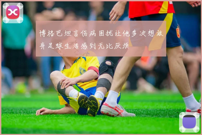 博格巴坦言伤病困扰让他多次想放弃足球生活感到无比厌烦