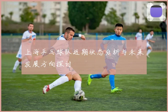 上海乒乓球队近期状态分析与未来发展方向探讨