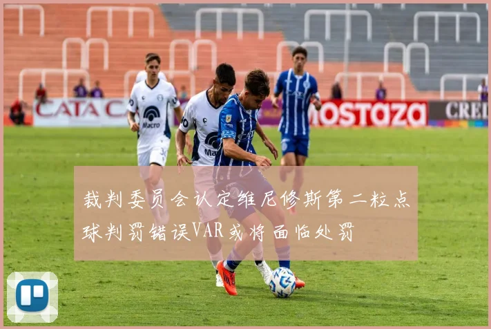 裁判委员会认定维尼修斯第二粒点球判罚错误VAR或将面临处罚