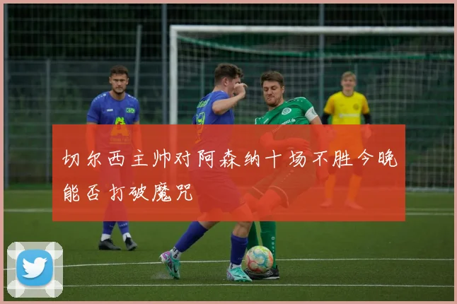 切尔西主帅对阿森纳十场不胜今晚能否打破魔咒