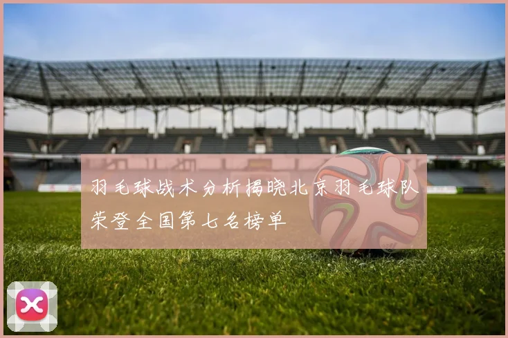 羽毛球战术分析揭晓北京羽毛球队荣登全国第七名榜单
