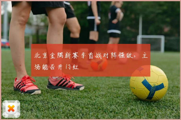 北京金隅新赛季首战对阵强敌，主场能否开门红