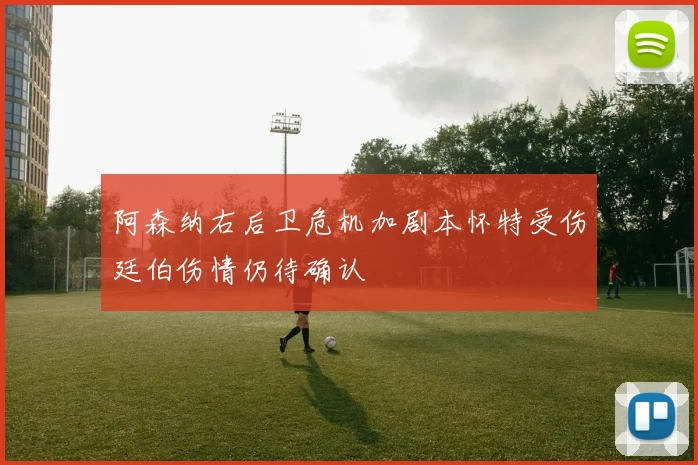阿森纳右后卫危机加剧本怀特受伤廷伯伤情仍待确认